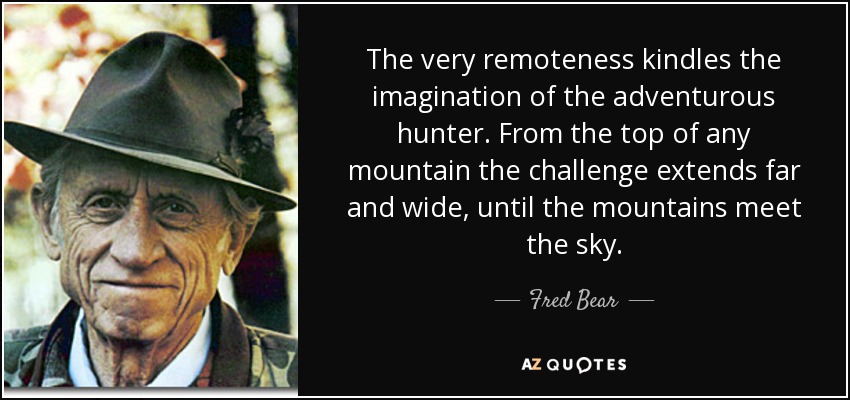 The very remoteness kindles the imagination of the adventurous hunter. From the top of any mountain the challenge extends far and wide, until the mountains meet the sky. - Fred Bear