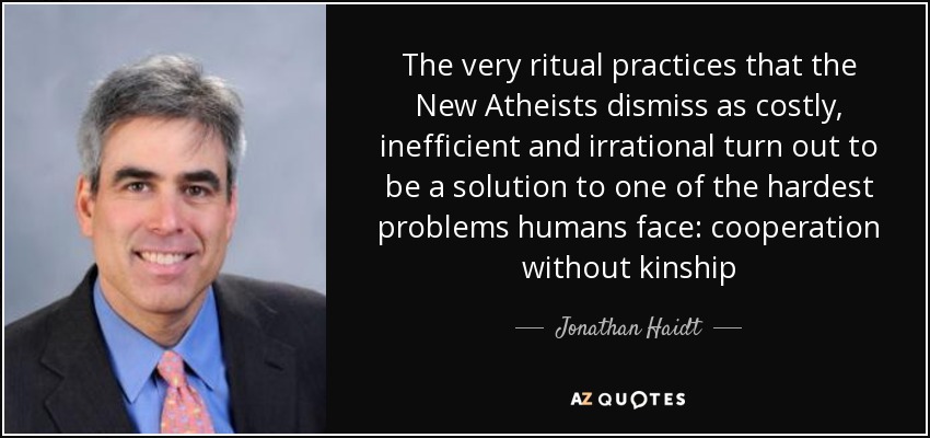 The very ritual practices that the New Atheists dismiss as costly, inefficient and irrational turn out to be a solution to one of the hardest problems humans face: cooperation without kinship - Jonathan Haidt