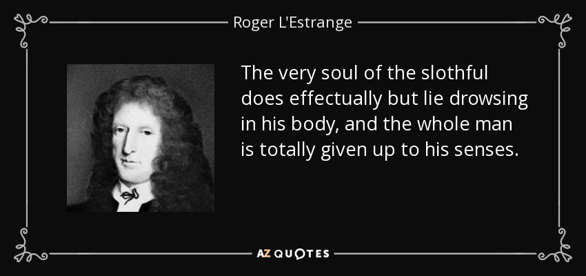 The very soul of the slothful does effectually but lie drowsing in his body, and the whole man is totally given up to his senses. - Roger L'Estrange