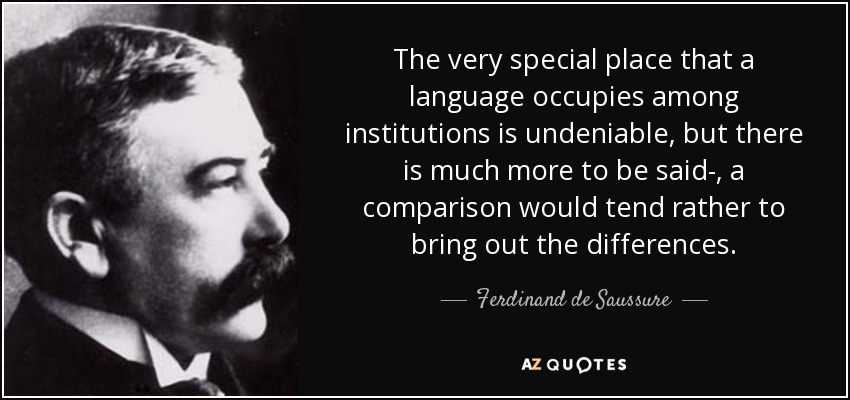 The very special place that a language occupies among institutions is undeniable, but there is much more to be said-, a comparison would tend rather to bring out the differences. - Ferdinand de Saussure