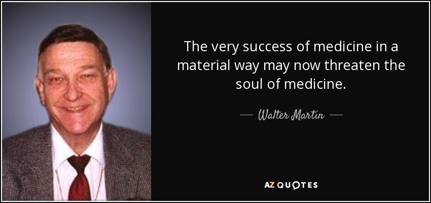 The very success of medicine in a material way may now threaten the soul of medicine. - Walter Martin