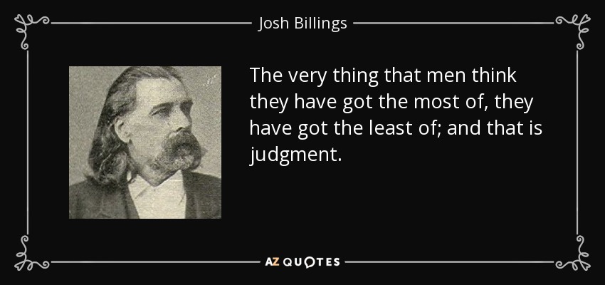 The very thing that men think they have got the most of, they have got the least of; and that is judgment. - Josh Billings