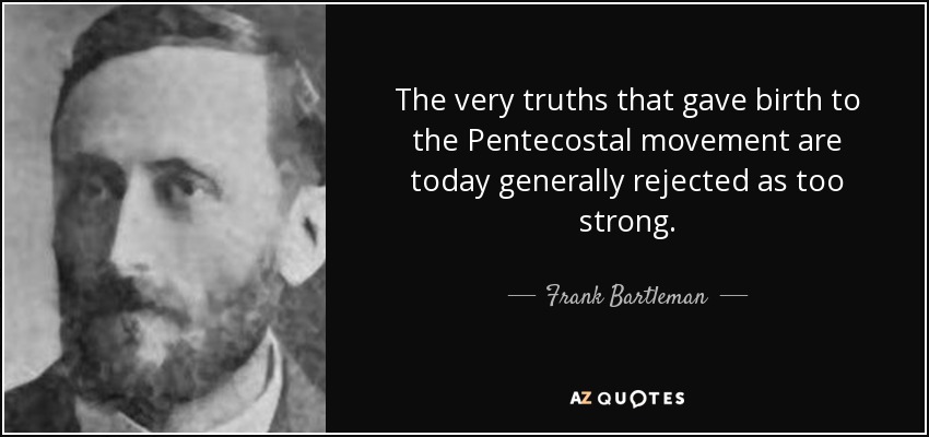 The very truths that gave birth to the Pentecostal movement are today generally rejected as too strong. - Frank Bartleman