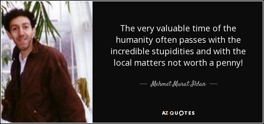 The very valuable time of the humanity often passes with the incredible stupidities and with the local matters not worth a penny! - Mehmet Murat Ildan