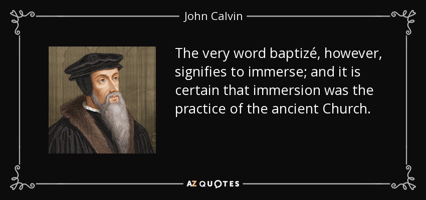 The very word baptizé, however, signifies to immerse; and it is certain that immersion was the practice of the ancient Church. - John Calvin