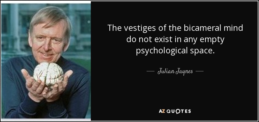 The vestiges of the bicameral mind do not exist in any empty psychological space. - Julian Jaynes