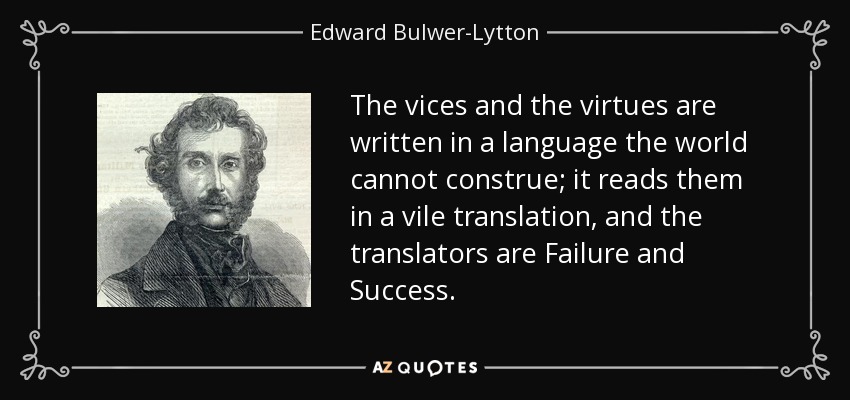 The vices and the virtues are written in a language the world cannot construe; it reads them in a vile translation, and the translators are Failure and Success. - Edward Bulwer-Lytton, 1st Baron Lytton