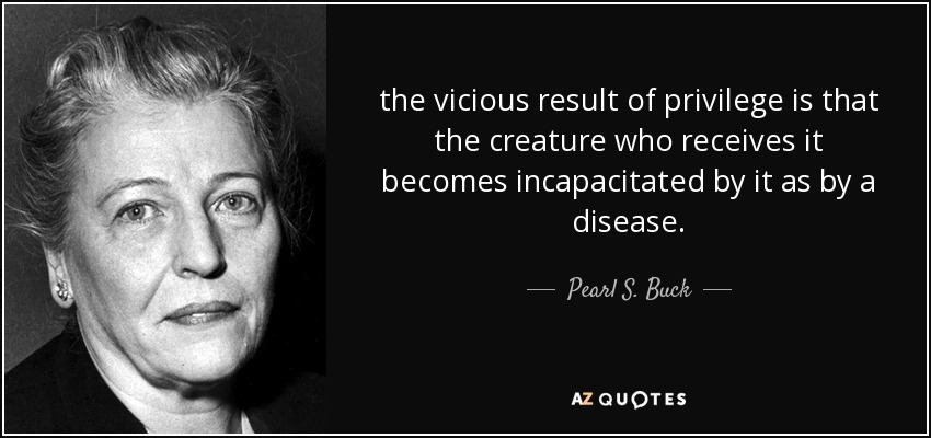 the vicious result of privilege is that the creature who receives it becomes incapacitated by it as by a disease. - Pearl S. Buck
