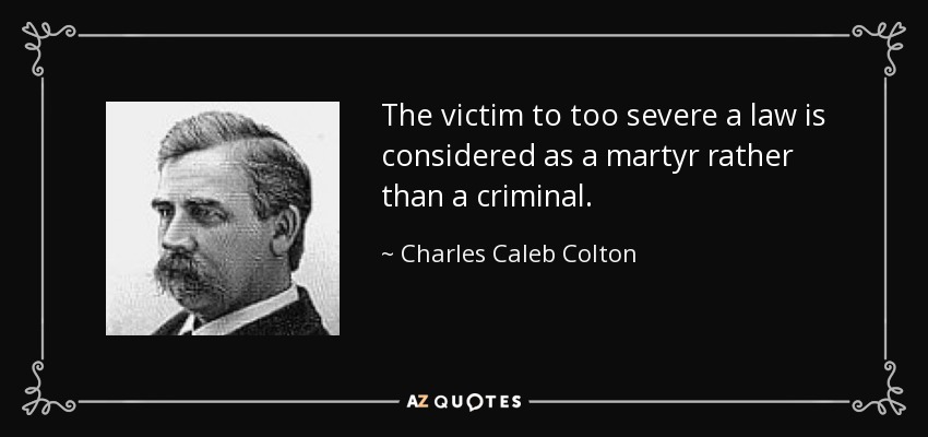 The victim to too severe a law is considered as a martyr rather than a criminal. - Charles Caleb Colton