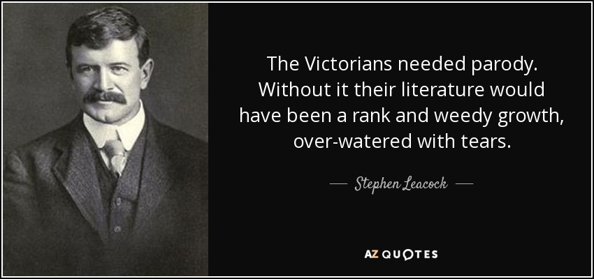 The Victorians needed parody. Without it their literature would have been a rank and weedy growth, over-watered with tears. - Stephen Leacock