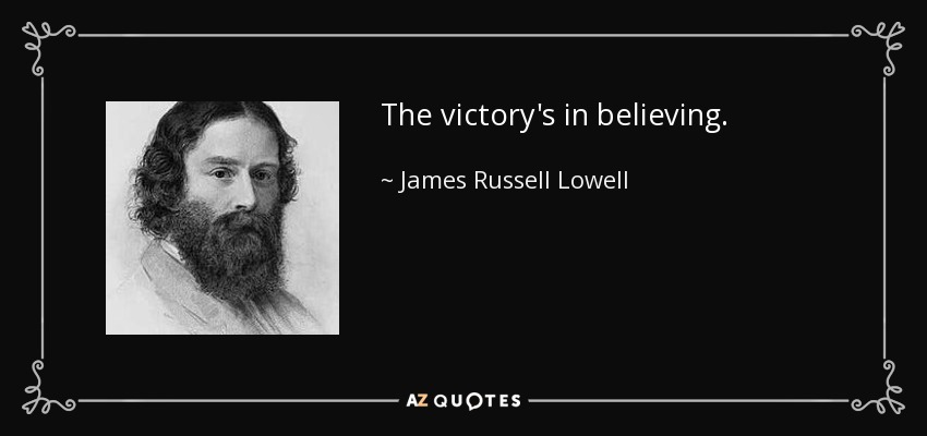 The victory's in believing. - James Russell Lowell