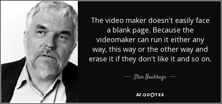 The video maker doesn't easily face a blank page. Because the videomaker can run it either any way, this way or the other way and erase it if they don't like it and so on. - Stan Brakhage