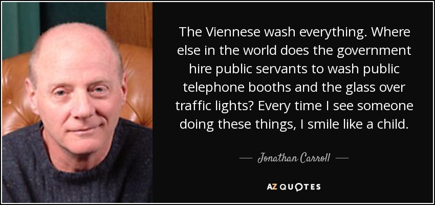 The Viennese wash everything. Where else in the world does the government hire public servants to wash public telephone booths and the glass over traffic lights? Every time I see someone doing these things, I smile like a child. - Jonathan Carroll