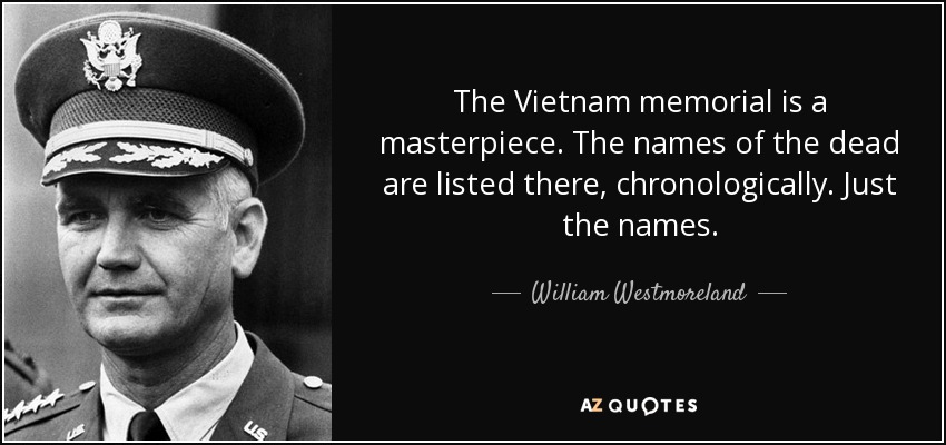 The Vietnam memorial is a masterpiece. The names of the dead are listed there, chronologically. Just the names. - William Westmoreland