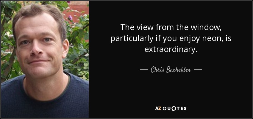 The view from the window, particularly if you enjoy neon, is extraordinary. - Chris Bachelder