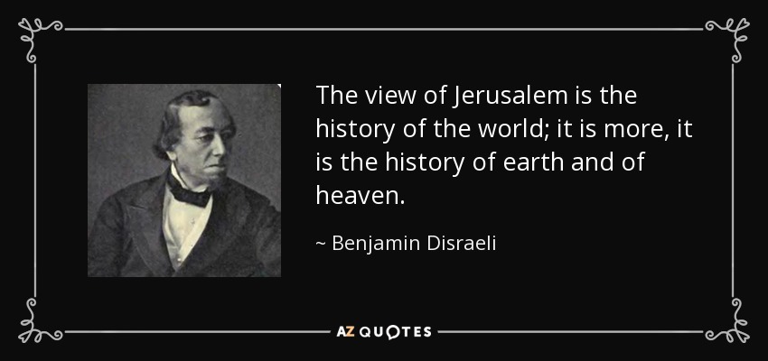 The view of Jerusalem is the history of the world; it is more, it is the history of earth and of heaven. - Benjamin Disraeli