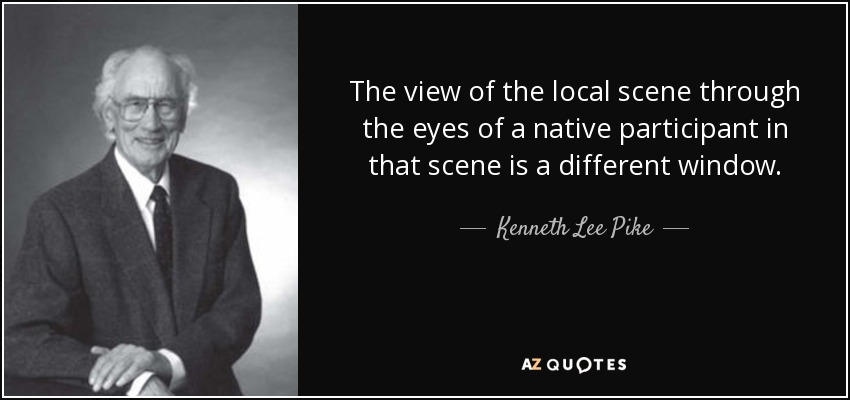 The view of the local scene through the eyes of a native participant in that scene is a different window. - Kenneth Lee Pike