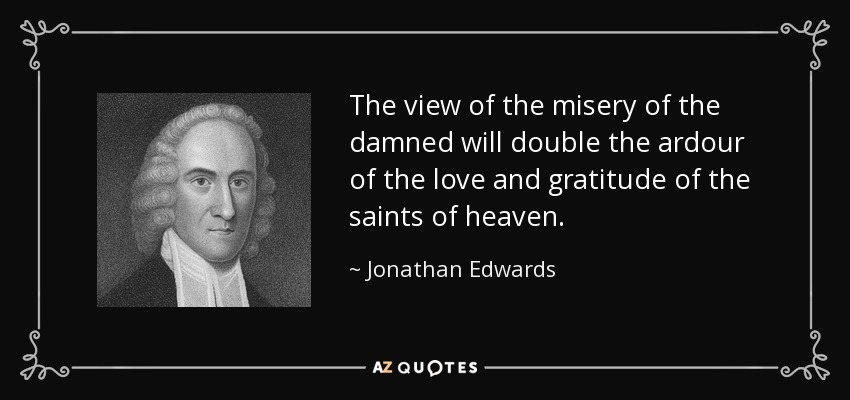 The view of the misery of the damned will double the ardour of the love and gratitude of the saints of heaven. - Jonathan Edwards
