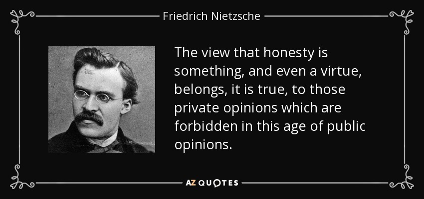 The view that honesty is something, and even a virtue, belongs, it is true, to those private opinions which are forbidden in this age of public opinions. - Friedrich Nietzsche