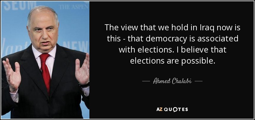 The view that we hold in Iraq now is this - that democracy is associated with elections. I believe that elections are possible. - Ahmed Chalabi