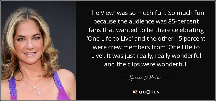 The View' was so much fun. So much fun because the audience was 85-percent fans that wanted to be there celebrating 'One Life to Live' and the other 15 percent were crew members from 'One Life to Live'. It was just really, really wonderful and the clips were wonderful. - Kassie DePaiva