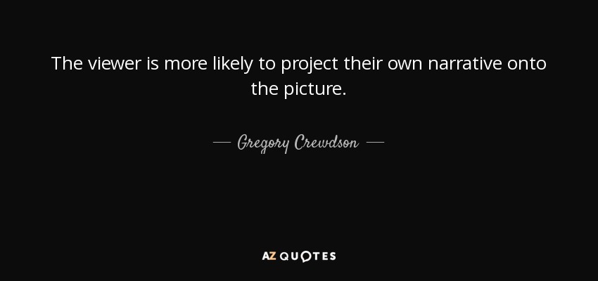 The viewer is more likely to project their own narrative onto the picture. - Gregory Crewdson