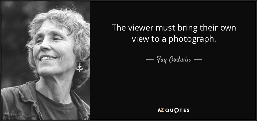 The viewer must bring their own view to a photograph. - Fay Godwin