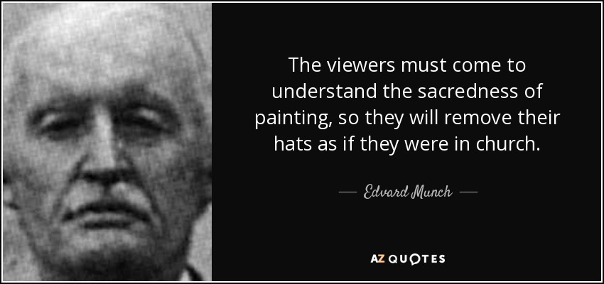 The viewers must come to understand the sacredness of painting, so they will remove their hats as if they were in church. - Edvard Munch