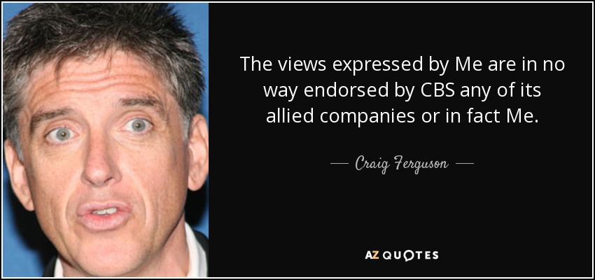 The views expressed by Me are in no way endorsed by CBS any of its allied companies or in fact Me. - Craig Ferguson