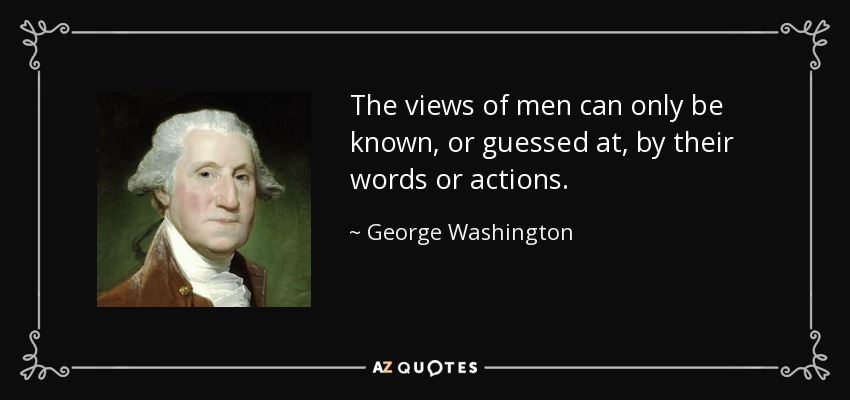 The views of men can only be known, or guessed at, by their words or actions. - George Washington