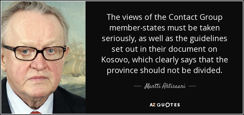 The views of the Contact Group member-states must be taken seriously, as well as the guidelines set out in their document on Kosovo, which clearly says that the province should not be divided. - Martti Ahtisaari