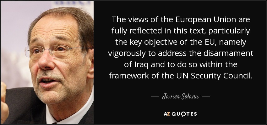 The views of the European Union are fully reflected in this text, particularly the key objective of the EU, namely vigorously to address the disarmament of Iraq and to do so within the framework of the UN Security Council. - Javier Solana