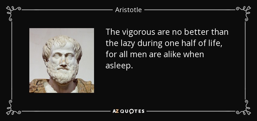 The vigorous are no better than the lazy during one half of life, for all men are alike when asleep. - Aristotle