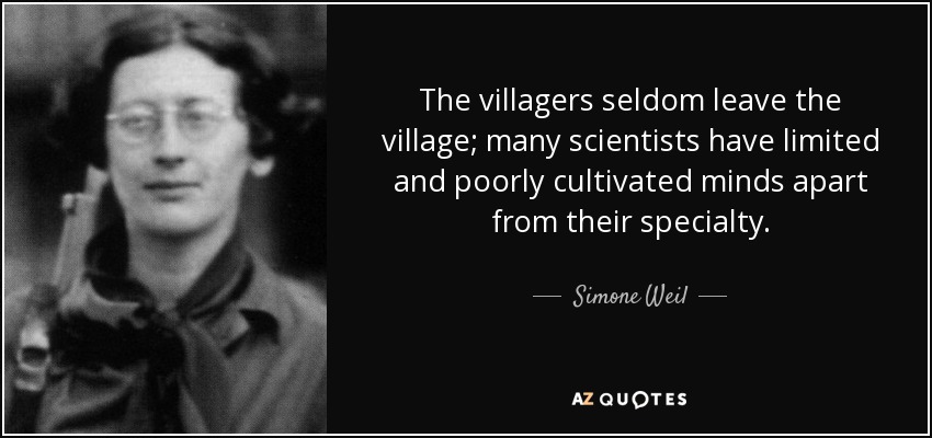 The villagers seldom leave the village; many scientists have limited and poorly cultivated minds apart from their specialty. - Simone Weil