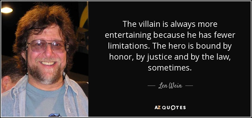 The villain is always more entertaining because he has fewer limitations. The hero is bound by honor, by justice and by the law, sometimes. - Len Wein