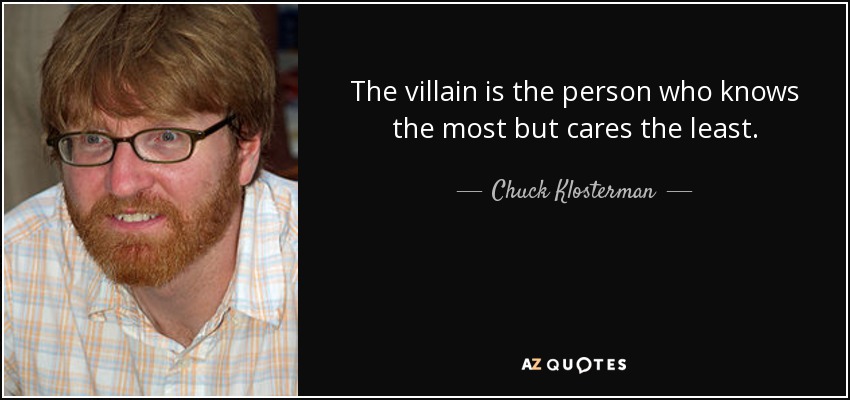 The villain is the person who knows the most but cares the least. - Chuck Klosterman