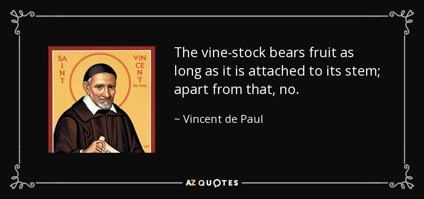 The vine-stock bears fruit as long as it is attached to its stem; apart from that, no. - Vincent de Paul
