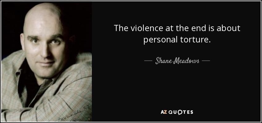 The violence at the end is about personal torture. - Shane Meadows