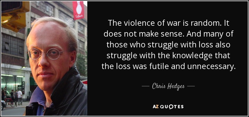The violence of war is random. It does not make sense. And many of those who struggle with loss also struggle with the knowledge that the loss was futile and unnecessary. - Chris Hedges