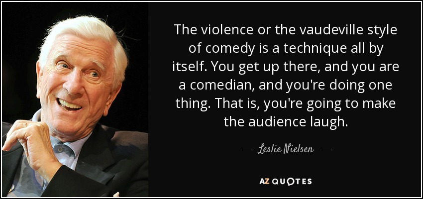 The violence or the vaudeville style of comedy is a technique all by itself. You get up there, and you are a comedian, and you're doing one thing. That is, you're going to make the audience laugh. - Leslie Nielsen