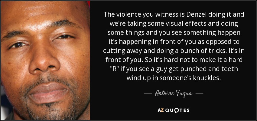 The violence you witness is Denzel doing it and we're taking some visual effects and doing some things and you see something happen it's happening in front of you as opposed to cutting away and doing a bunch of tricks. It's in front of you. So it's hard not to make it a hard 