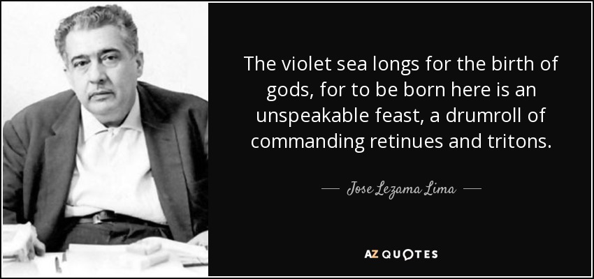 The violet sea longs for the birth of gods, for to be born here is an unspeakable feast, a drumroll of commanding retinues and tritons. - Jose Lezama Lima