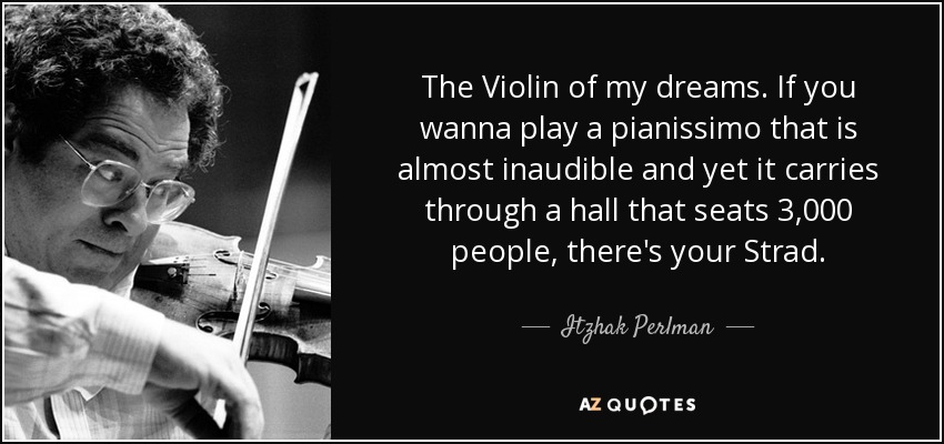 The Violin of my dreams. If you wanna play a pianissimo that is almost inaudible and yet it carries through a hall that seats 3,000 people, there's your Strad. - Itzhak Perlman