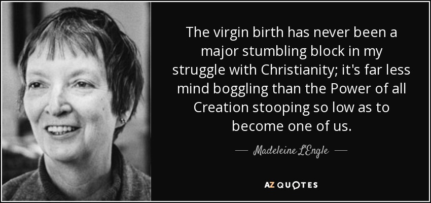 The virgin birth has never been a major stumbling block in my struggle with Christianity; it's far less mind boggling than the Power of all Creation stooping so low as to become one of us. - Madeleine L'Engle