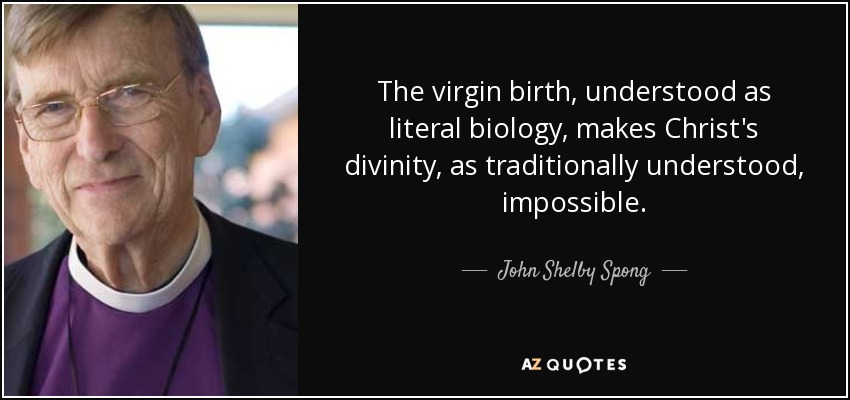 The virgin birth, understood as literal biology, makes Christ's divinity, as traditionally understood, impossible. - John Shelby Spong