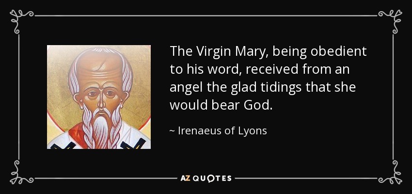 The Virgin Mary, being obedient to his word, received from an angel the glad tidings that she would bear God. - Irenaeus of Lyons