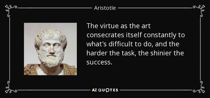 The virtue as the art consecrates itself constantly to what's difficult to do, and the harder the task, the shinier the success. - Aristotle