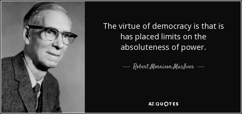 The virtue of democracy is that is has placed limits on the absoluteness of power. - Robert Morrison MacIver