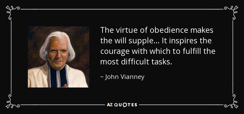 The virtue of obedience makes the will supple... It inspires the courage with which to fulfill the most difficult tasks. - John Vianney