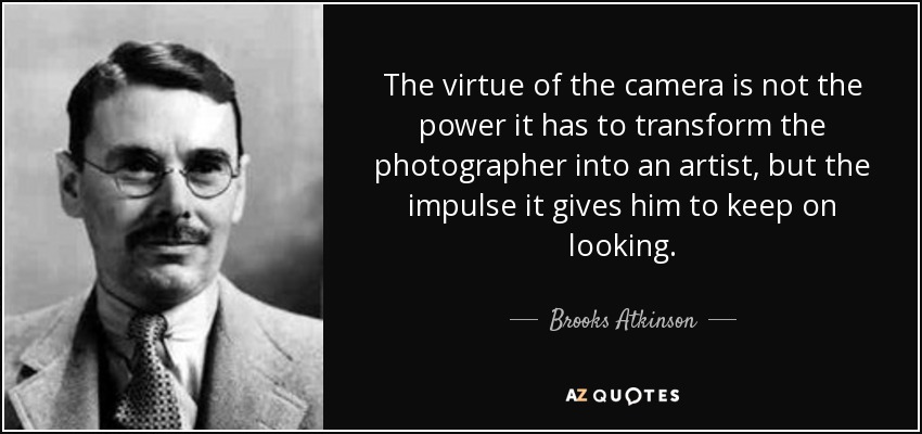 The virtue of the camera is not the power it has to transform the photographer into an artist, but the impulse it gives him to keep on looking. - Brooks Atkinson